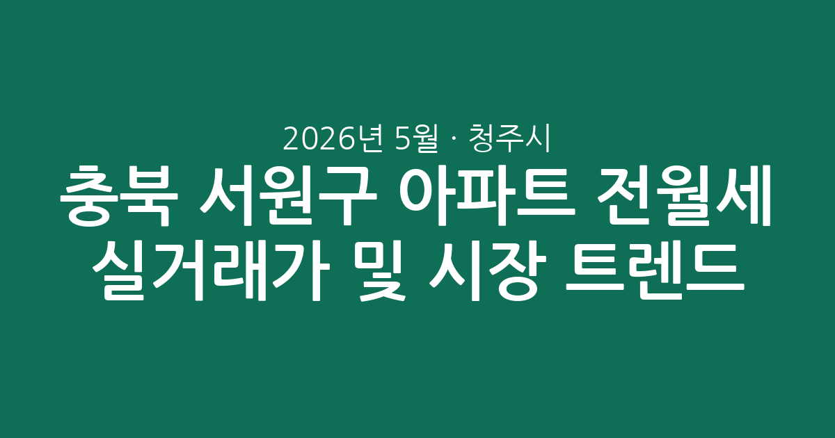 2026년 5월 충북 청주시 서원구 아파트 전월세 실거래가 분석 및 시장 트렌드