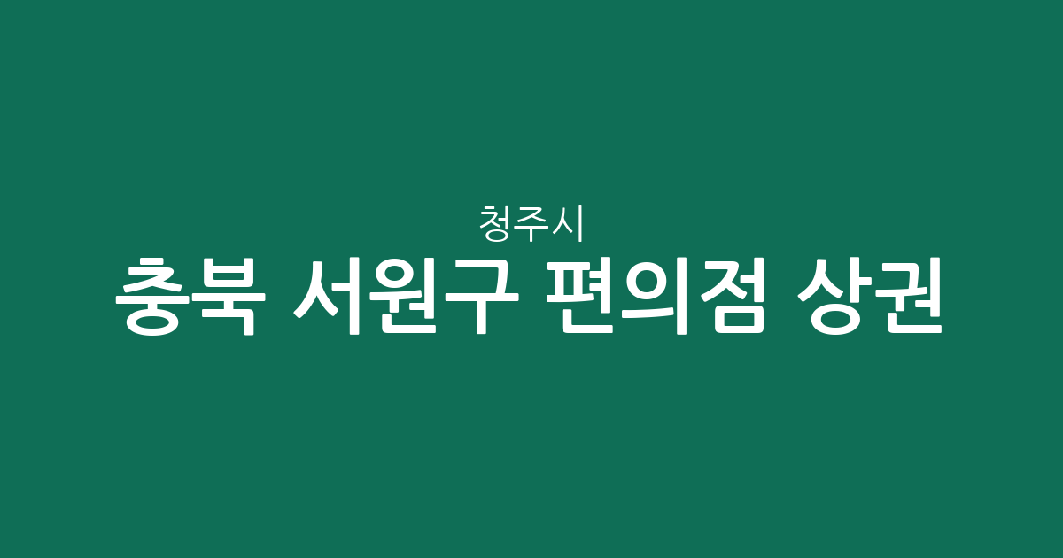충북 청주시 서원구 편의점 상권 분석: 사창동부터 수곡동까지 분포 현황 정리