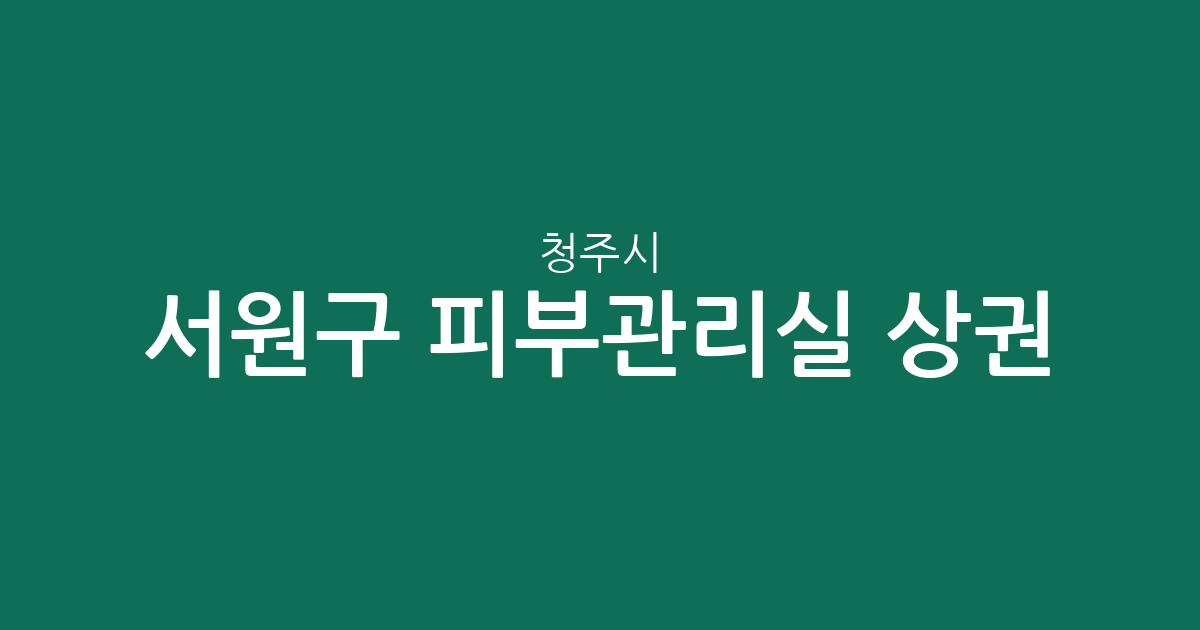 청주시 서원구 피부관리실 상권 분석: 성화·개신·죽림동부터 사창동까지 밀집 지역 현황