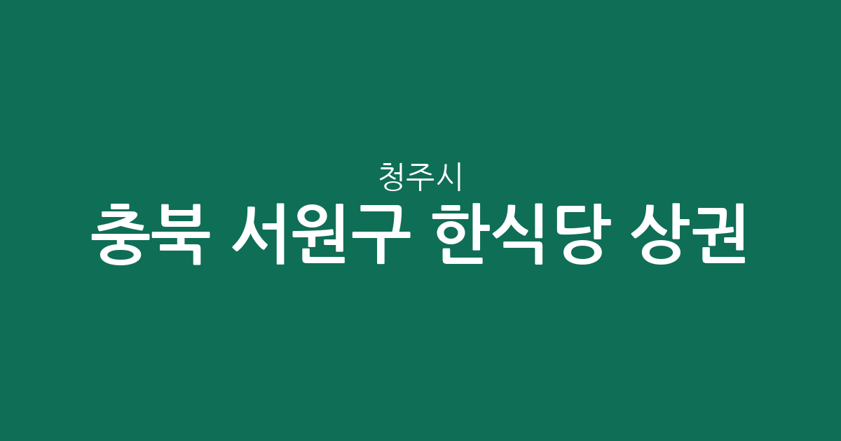 충북 청주시 서원구 한식당 상권 분석: 성화·개신·죽림동부터 사창동까지 밀집도 탐구