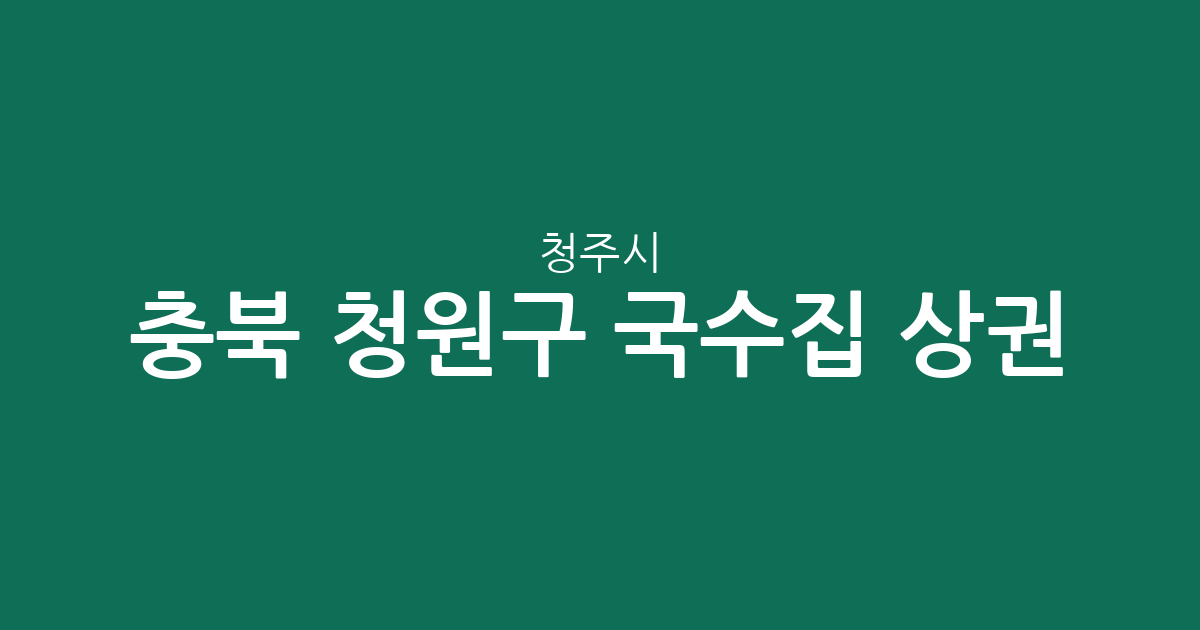 충북 청주시 청원구 국수집 상권 분석: 율량·사천동부터 오창읍까지 분포 현황