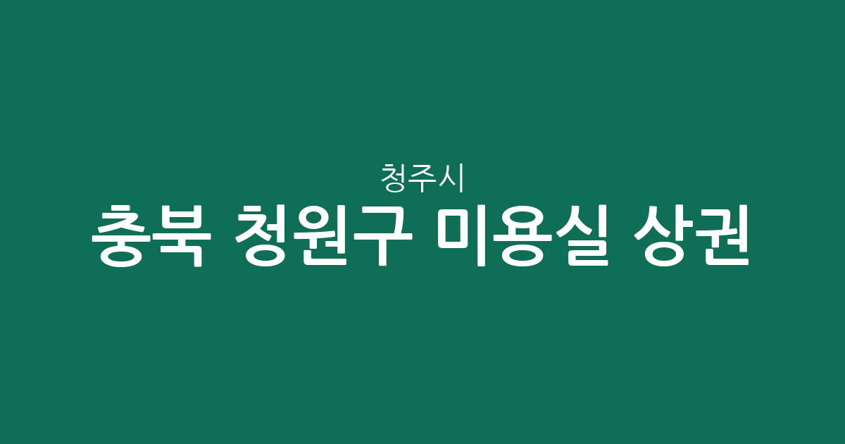 충북 청주시 청원구 미용실 상권 분석: 율량·사천동부터 오창읍까지 밀집 지역 현황