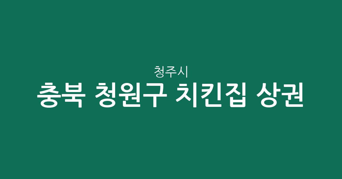충북 청주시 청원구 치킨집 상권 분석: 율량·사천동부터 오창읍까지 밀집 지역 현황