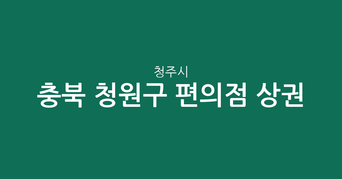 충북 청주시 청원구 편의점 상권 분석: 오창읍 등 밀집 지역 현황 알아보기