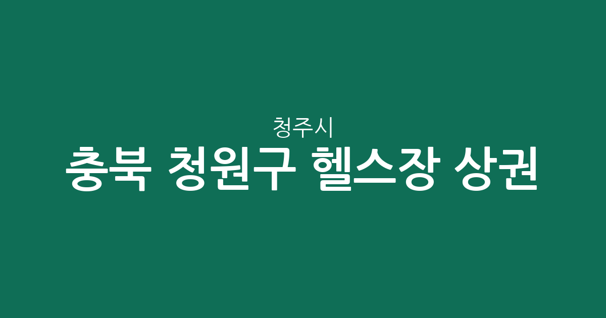 충북 청주시 청원구 헬스장 상권 분석: 오창읍과 율량·사천동 중심의 피트니스 현황