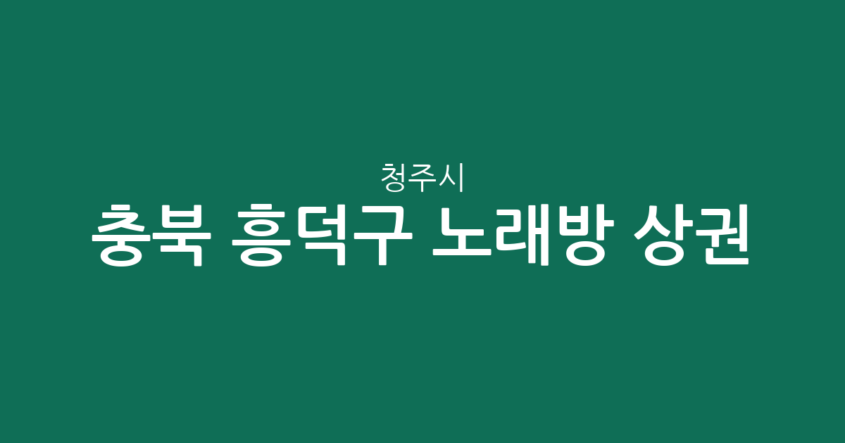 충북 청주시 흥덕구 노래방 상권 분석: 복대1동·봉명2송정동·가경동 밀집 현황