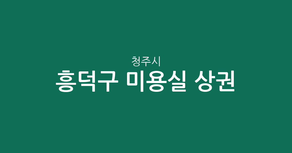 청주시 흥덕구 미용실 상권 분석: 가경동·복대동 중심의 헤어샵 분포 현황