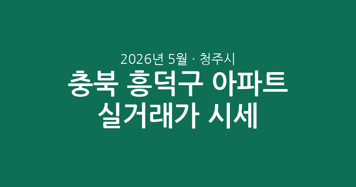 충북 청주시 흥덕구 2026년 5월 아파트 실거래가 시세 분석: 거래량, 가격대별 동향 및 주요 단지 해부