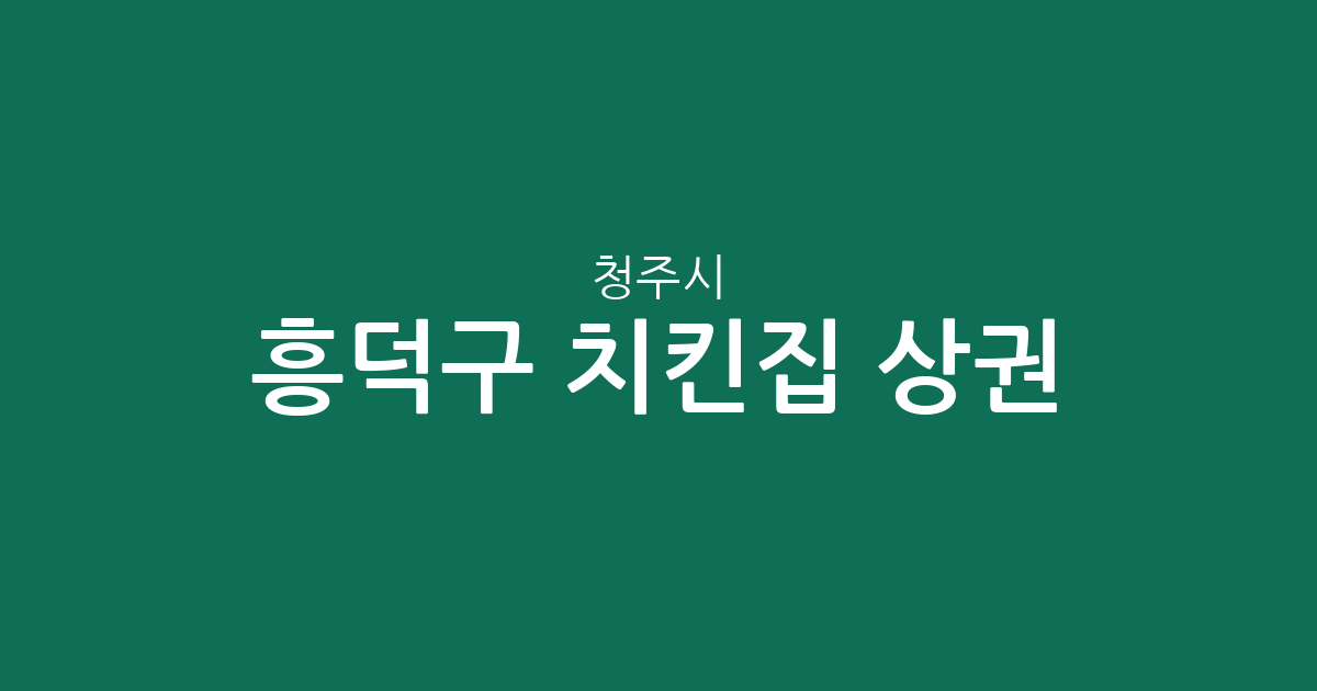 청주시 흥덕구 치킨집 상권 분석: 가경동·복대동 등 밀집 지역 현황 총정리