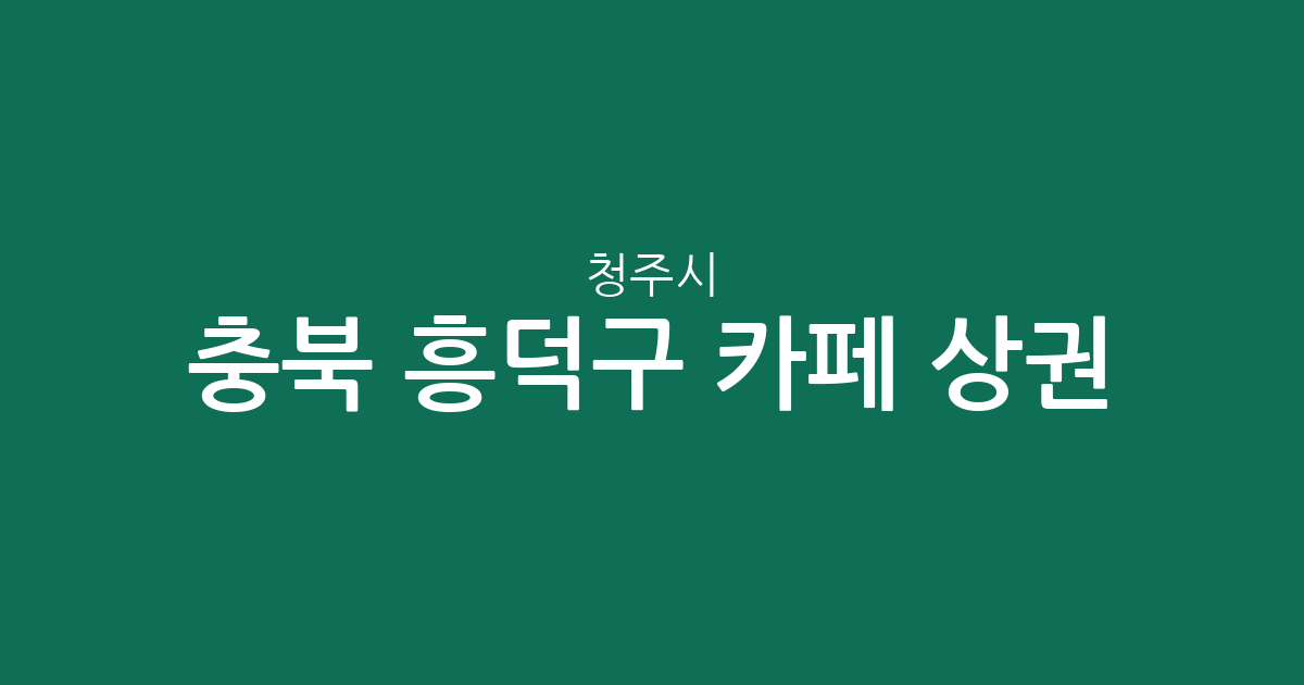 충북 청주시 흥덕구 카페 상권 분석: 오송읍·가경동·복대1동 중심의 커피전문점 분포 현황