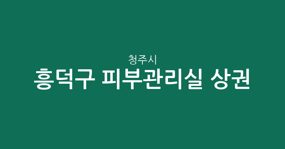 청주시 흥덕구 피부관리실 상권 분석: 가경동·복대동 에스테틱 밀집 지역 정보
