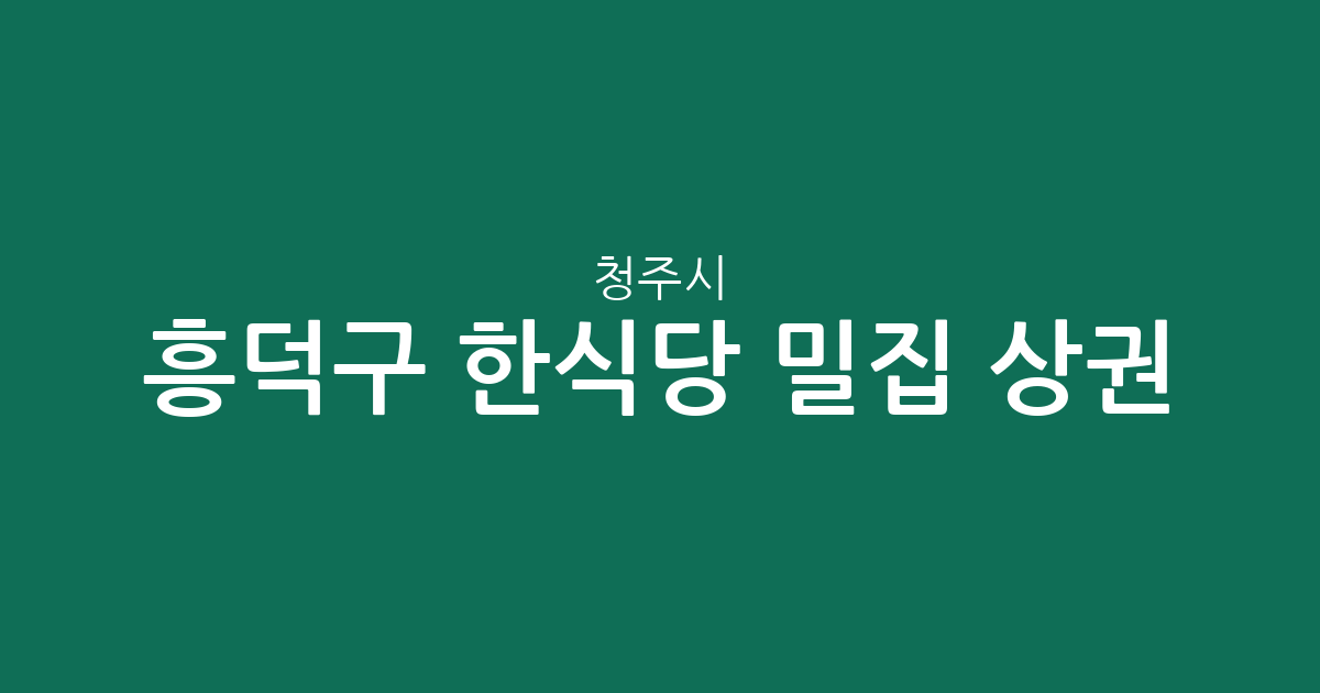 청주시 흥덕구 한식당 밀집 상권 분석: 가경동·복대동·봉명동 중심 맛집 정보