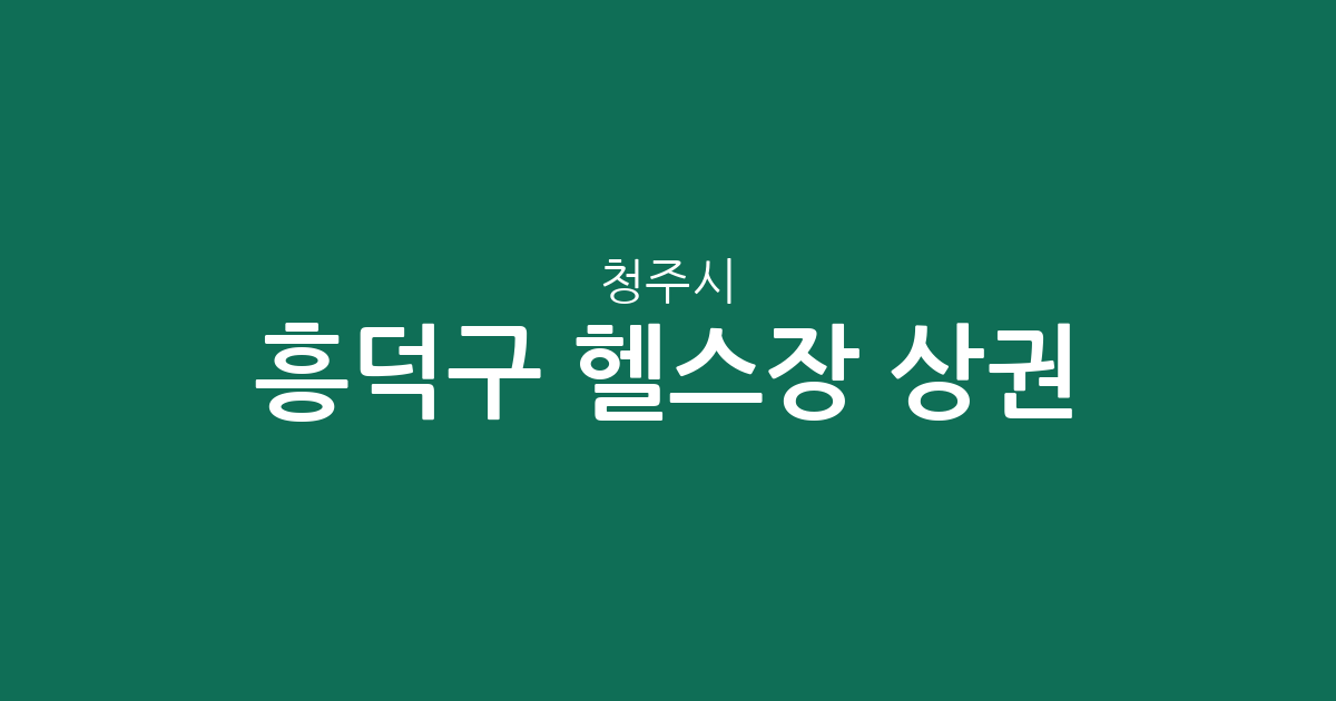 청주시 흥덕구 헬스장 상권 분석: 복대동·가경동 밀집도와 지역별 분포 현황