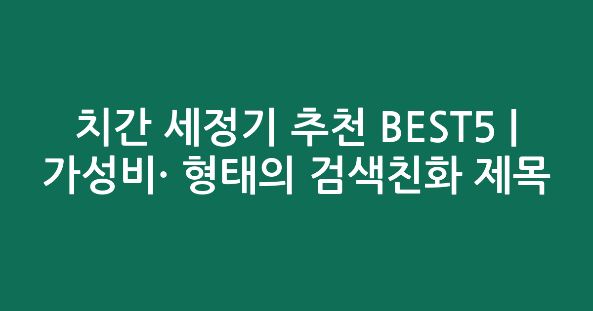 치간 세정기 추천 BEST5 | 가성비·인기 비교 형태의 검색친화 제목