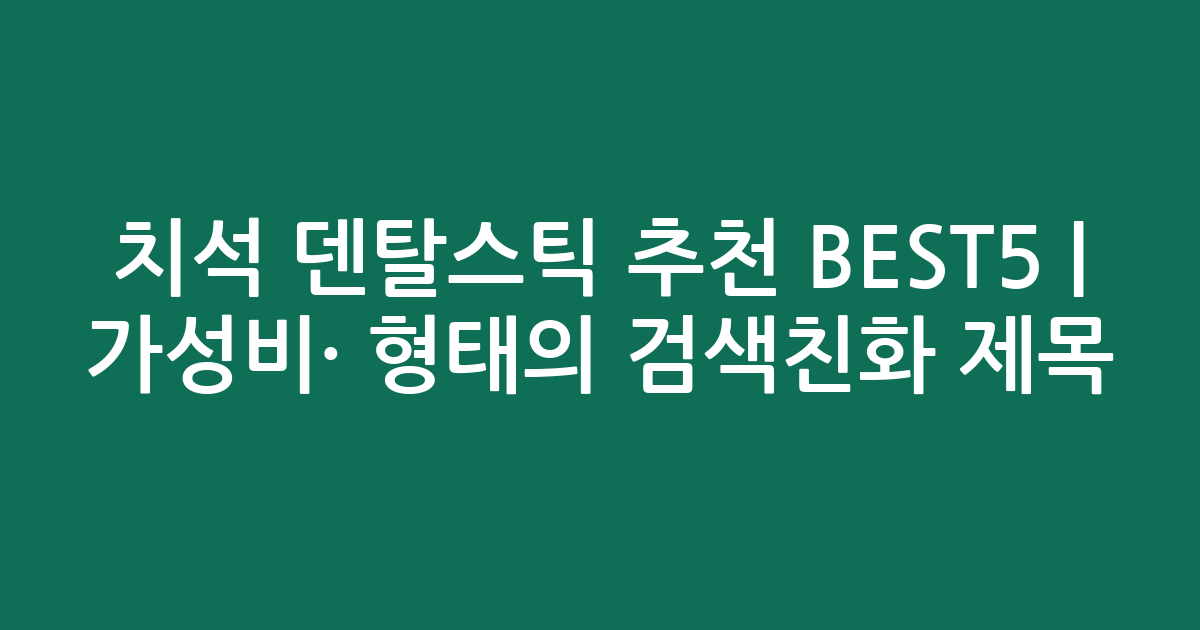 치석 덴탈스틱 추천 BEST5 | 가성비·인기 비교 형태의 검색친화 제목
