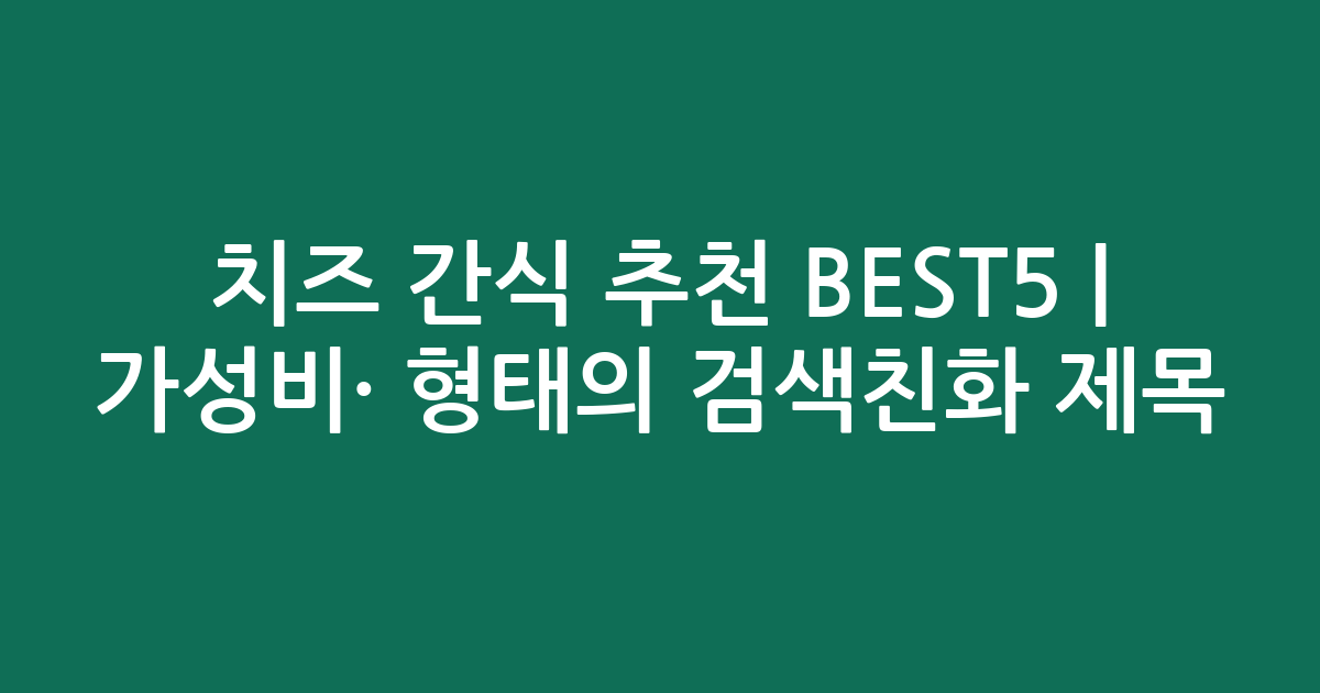 치즈 간식 추천 BEST5 | 가성비·인기 비교 형태의 검색친화 제목