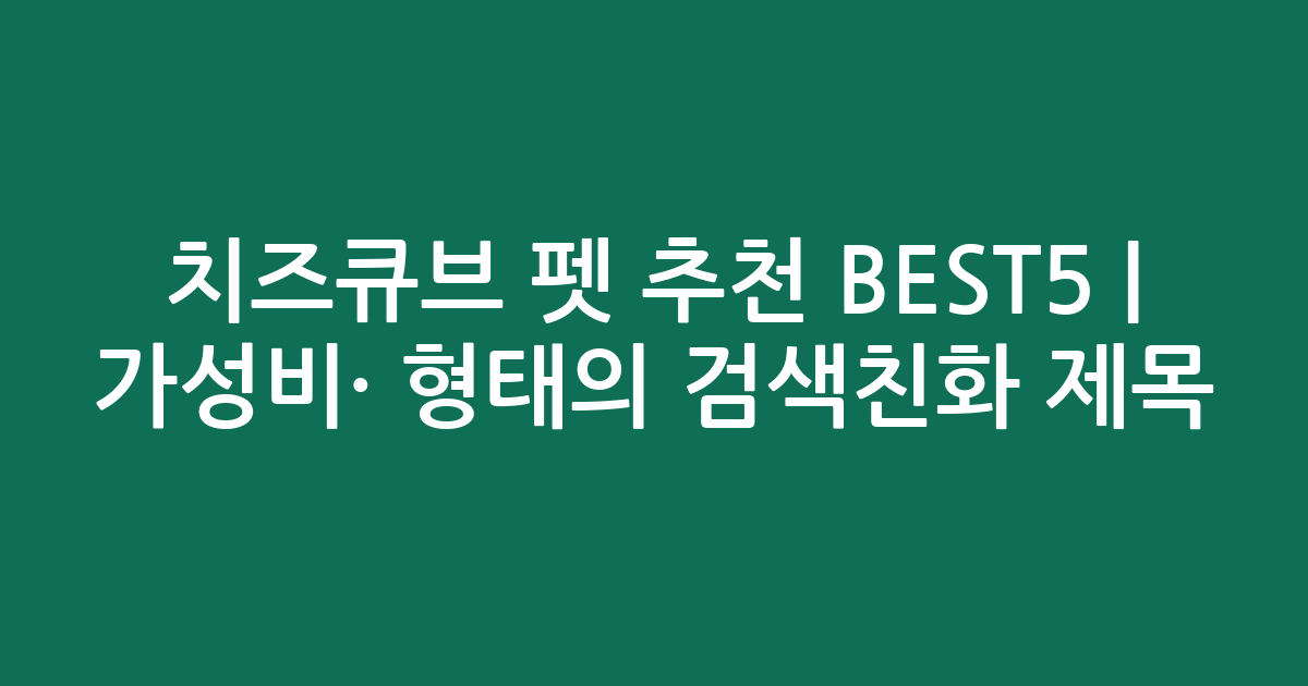 치즈큐브 펫 추천 BEST5 | 가성비·인기 비교 형태의 검색친화 제목