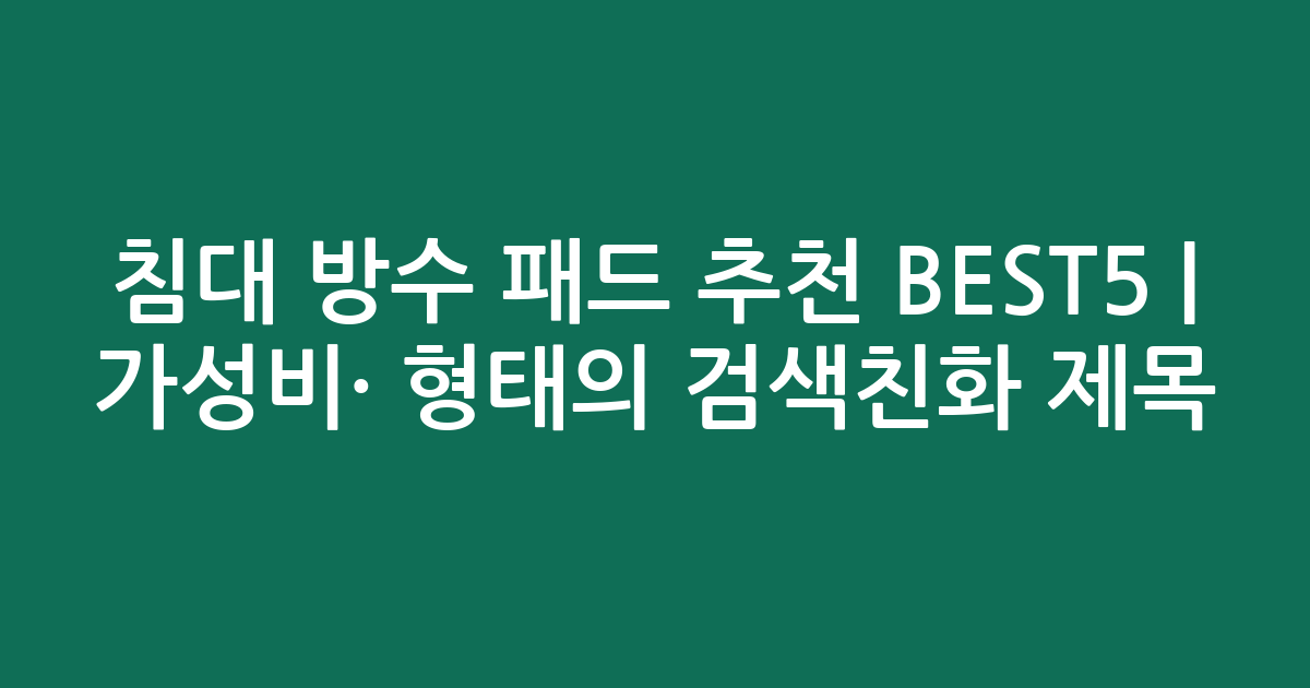 침대 방수 패드 추천 BEST5 | 가성비·인기 비교 형태의 검색친화 제목
