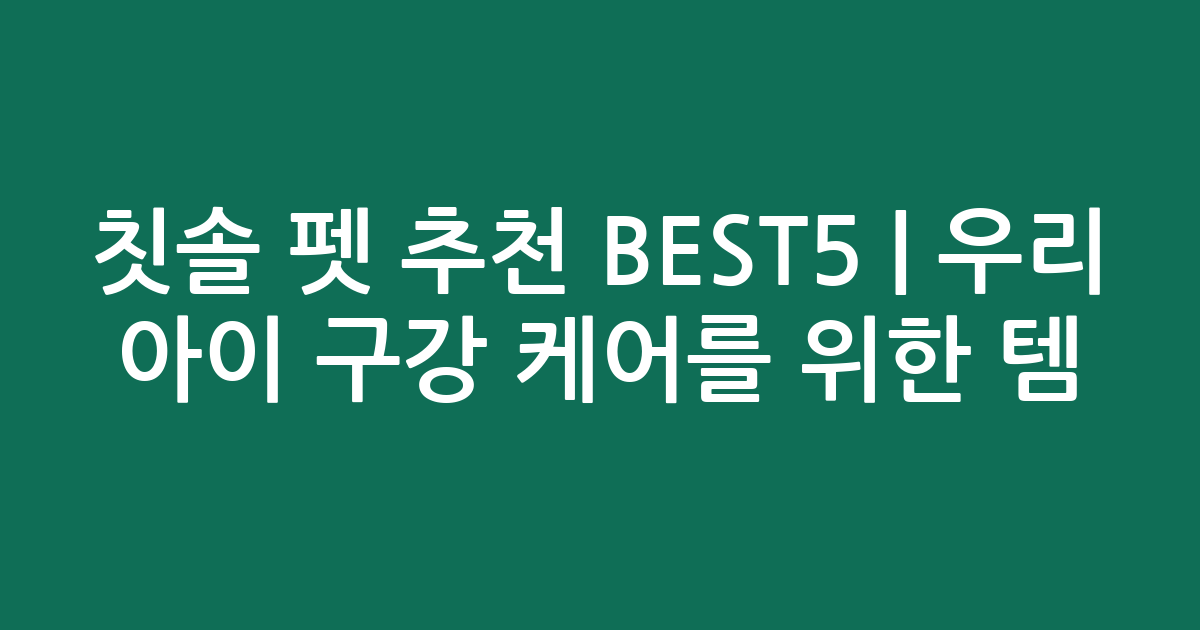 칫솔 펫 추천 BEST5 | 우리 아이 구강 케어를 위한 인기 템 비교