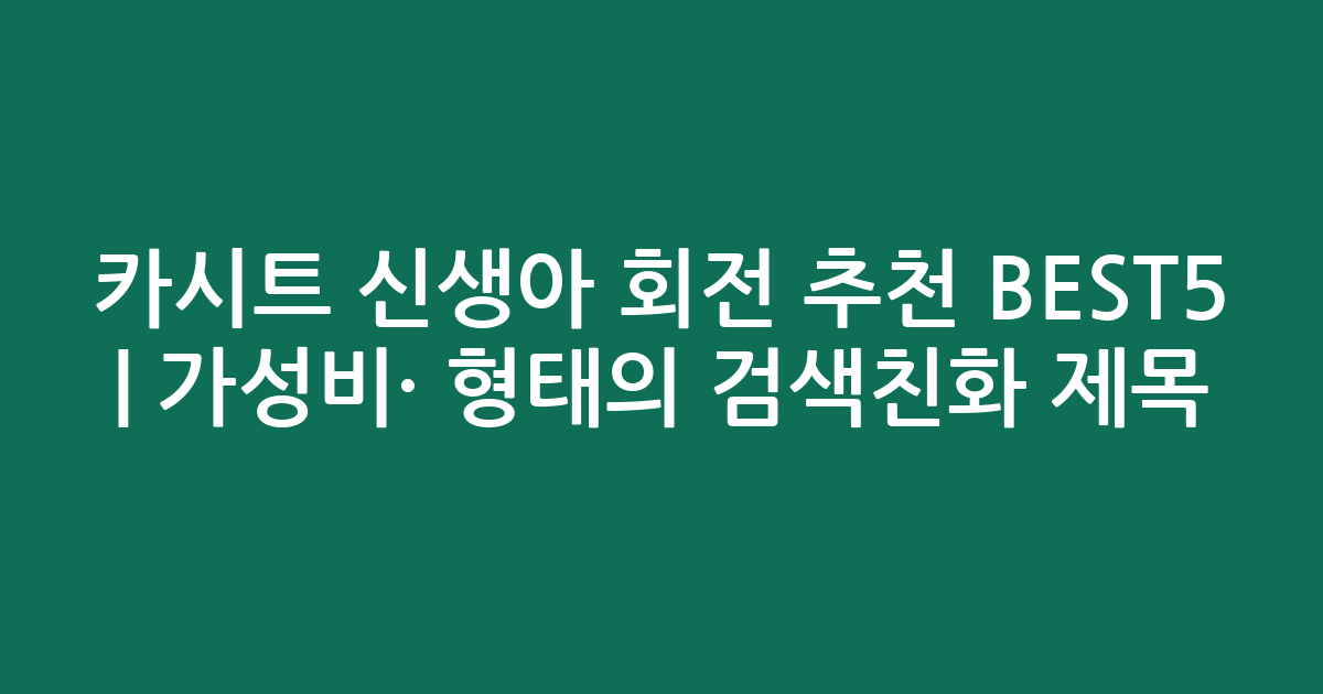 카시트 신생아 회전 추천 BEST5 | 가성비·인기 비교 형태의 검색친화 제목