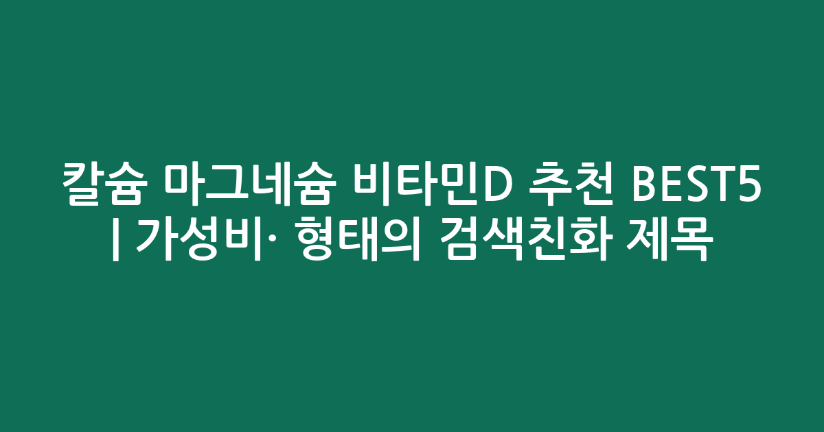칼슘 마그네슘 비타민D 추천 BEST5 | 가성비·인기 비교 형태의 검색친화 제목