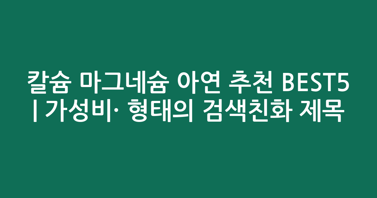 칼슘 마그네슘 아연 추천 BEST5 | 가성비·인기 비교 형태의 검색친화 제목