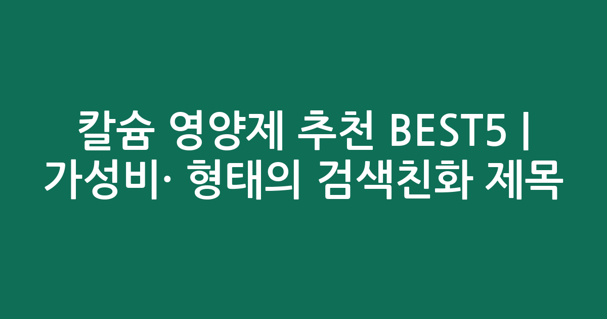 칼슘 영양제 추천 BEST5 | 가성비·인기 비교 형태의 검색친화 제목