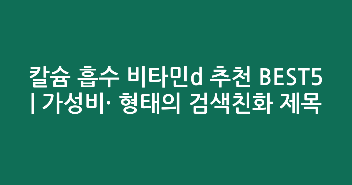 칼슘 흡수 비타민d 추천 BEST5 | 가성비·인기 비교 형태의 검색친화 제목