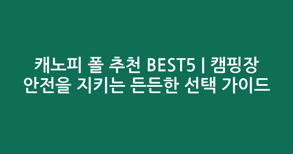 캐노피 폴 추천 BEST5 | 캠핑장 안전을 지키는 든든한 선택 가이드