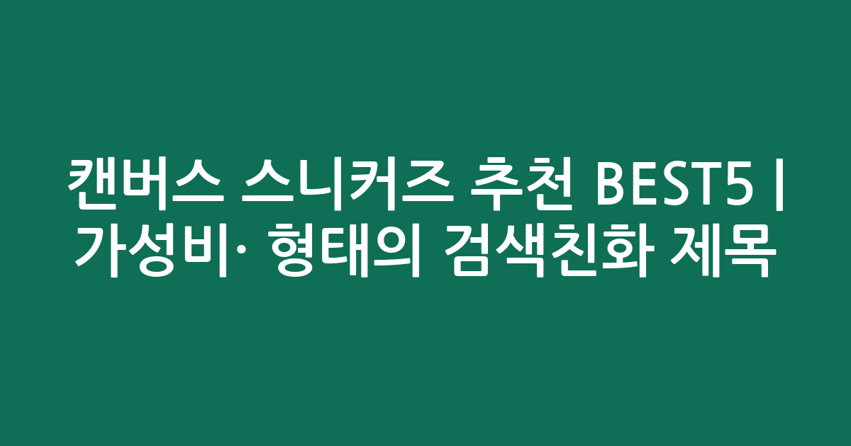 캔버스 스니커즈 추천 BEST5 | 가성비·인기 비교 형태의 검색친화 제목