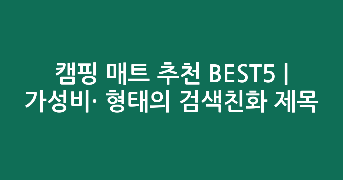 캠핑 매트 추천 BEST5 | 가성비·인기 비교 형태의 검색친화 제목