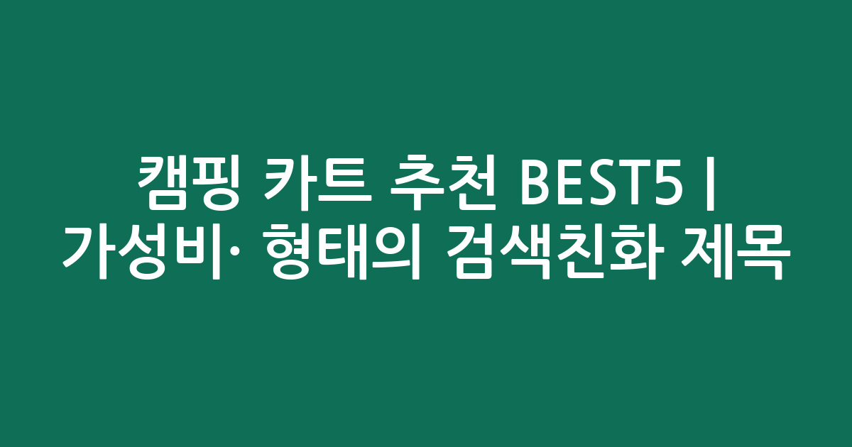 캠핑 카트 추천 BEST5 | 가성비·인기 비교 형태의 검색친화 제목