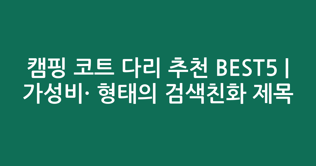 캠핑 코트 다리 추천 BEST5 | 가성비·인기 비교 형태의 검색친화 제목