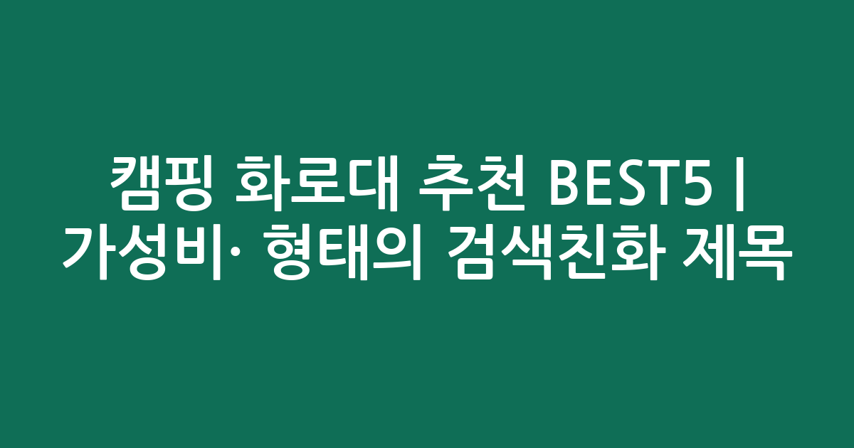 캠핑 화로대 추천 BEST5 | 가성비·인기 비교 형태의 검색친화 제목