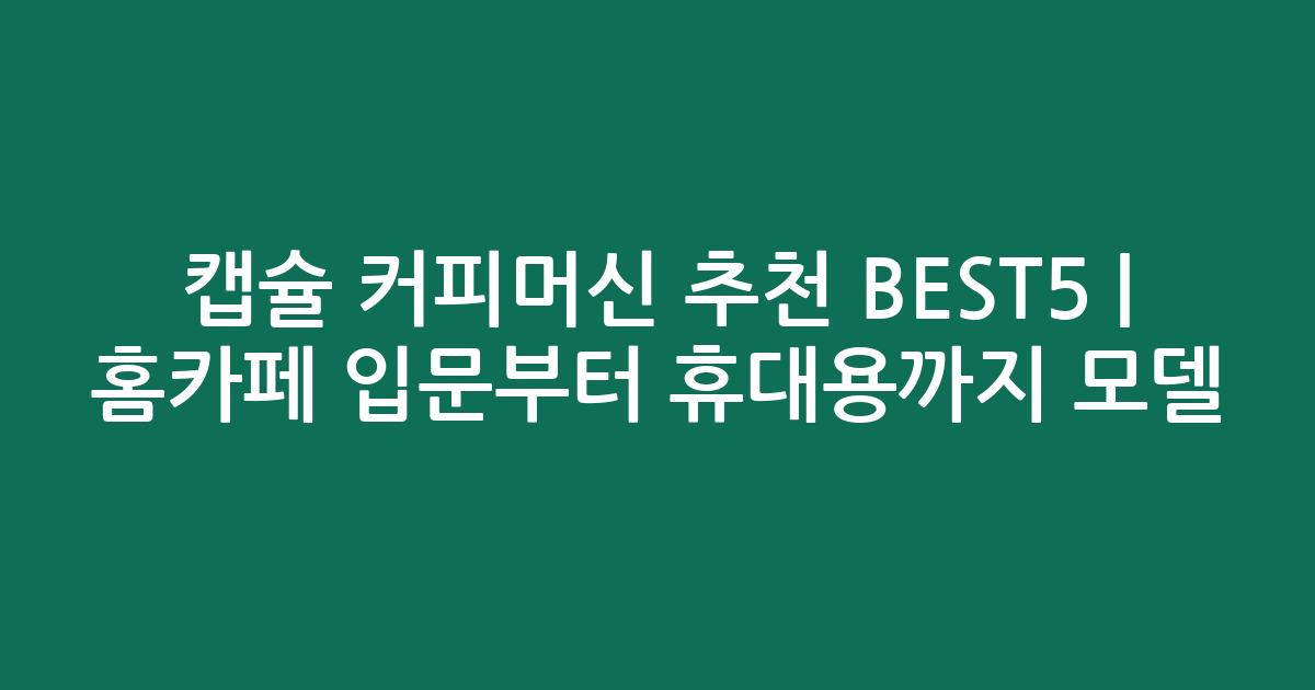 캡슐 커피머신 추천 BEST5 | 홈카페 입문부터 휴대용까지 인기 모델 비교
