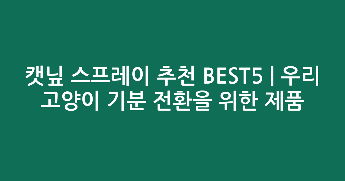 캣닢 스프레이 추천 BEST5 | 우리 고양이 기분 전환을 위한 인기 제품 비교