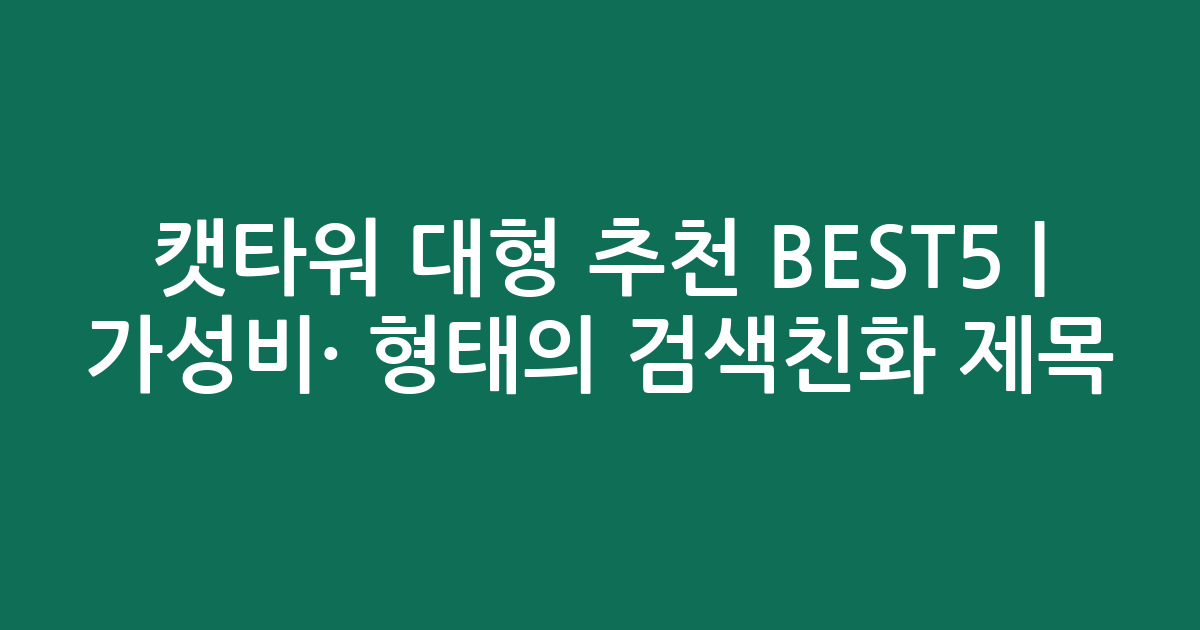 캣타워 대형 추천 BEST5 | 가성비·인기 비교 형태의 검색친화 제목