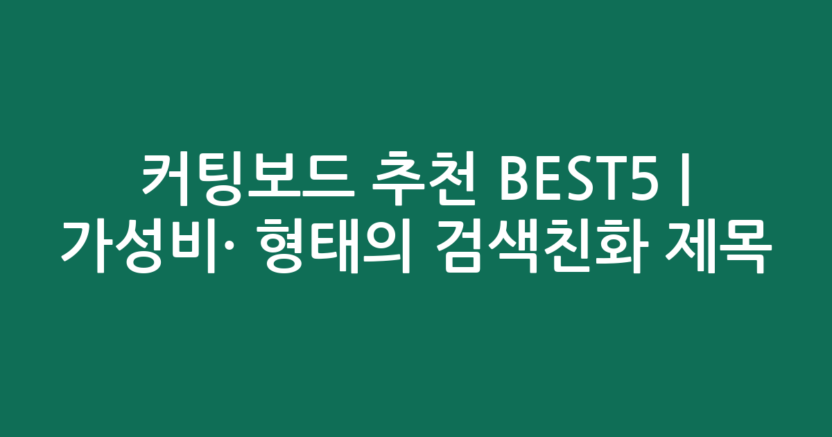 커팅보드 추천 BEST5 | 가성비·인기 비교 형태의 검색친화 제목