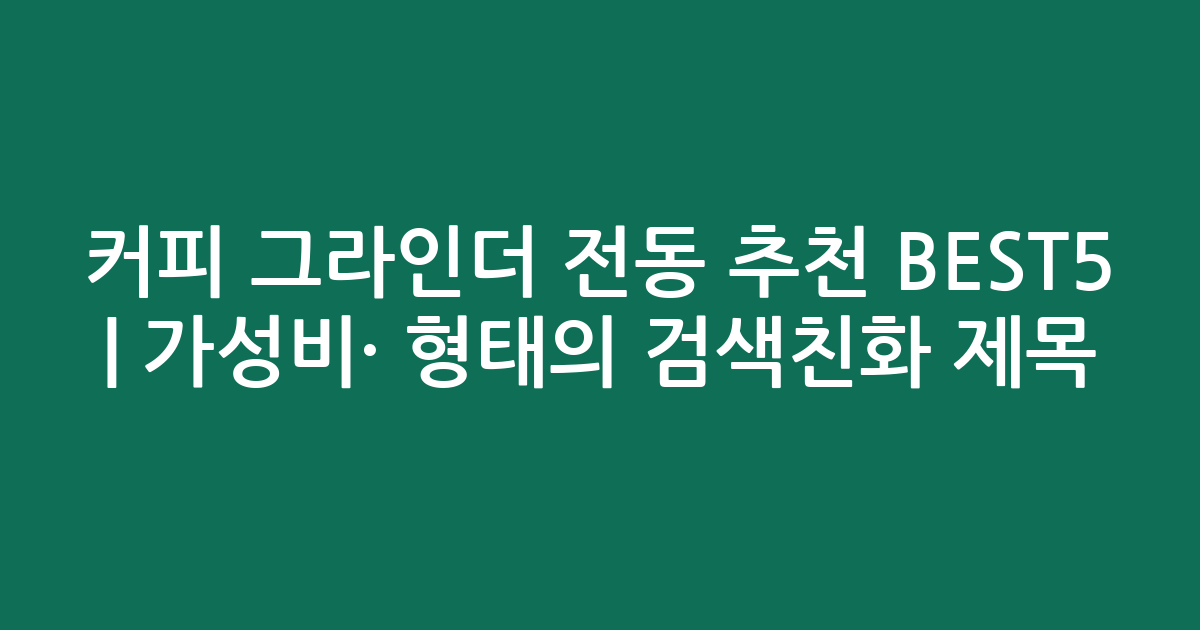 커피 그라인더 전동 추천 BEST5 | 가성비·인기 비교 형태의 검색친화 제목