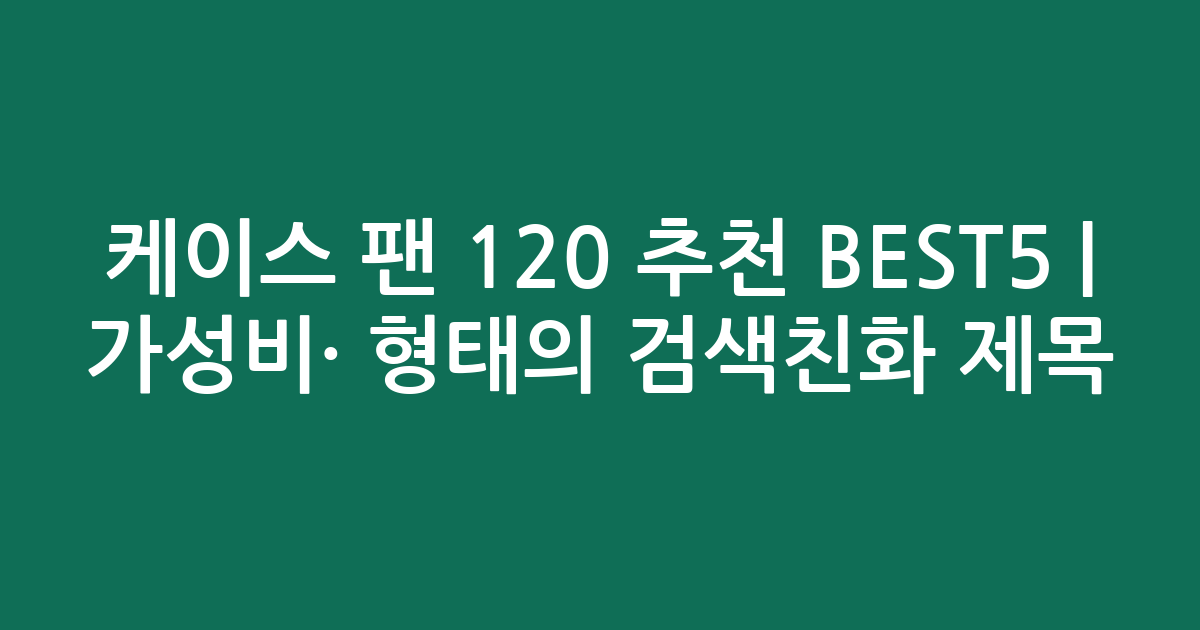 케이스 팬 120 추천 BEST5 | 가성비·인기 비교 형태의 검색친화 제목