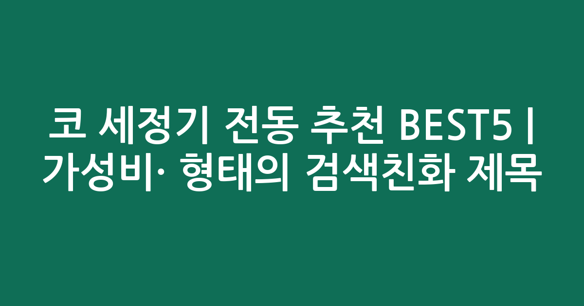 코 세정기 전동 추천 BEST5 | 가성비·인기 비교 형태의 검색친화 제목