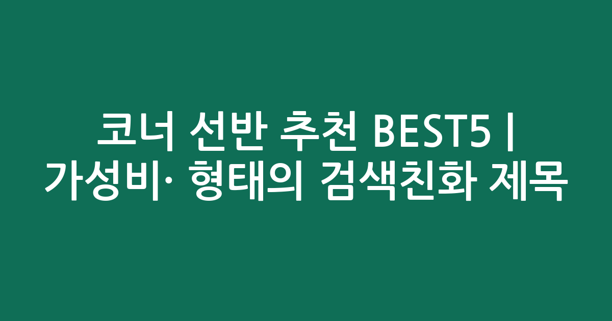 코너 선반 추천 BEST5 | 가성비·인기 비교 형태의 검색친화 제목