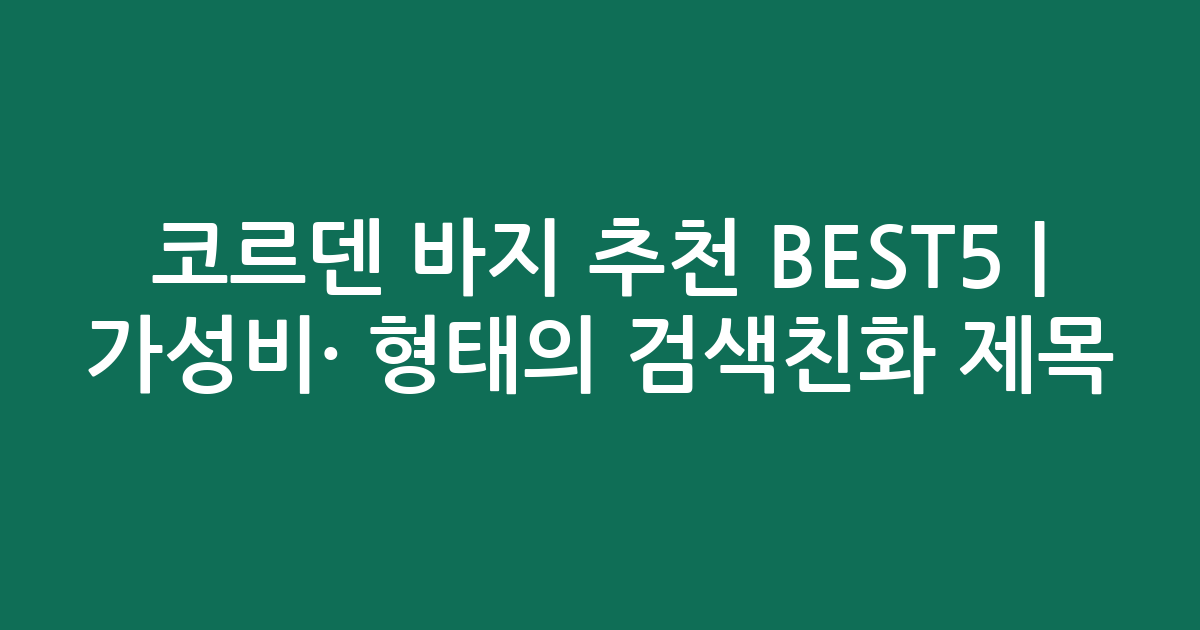 코르덴 바지 추천 BEST5 | 가성비·인기 비교 형태의 검색친화 제목