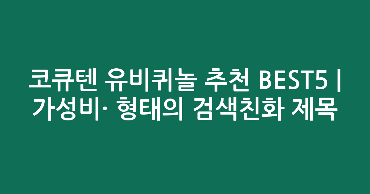 코큐텐 유비퀴놀 추천 BEST5 | 가성비·인기 비교 형태의 검색친화 제목