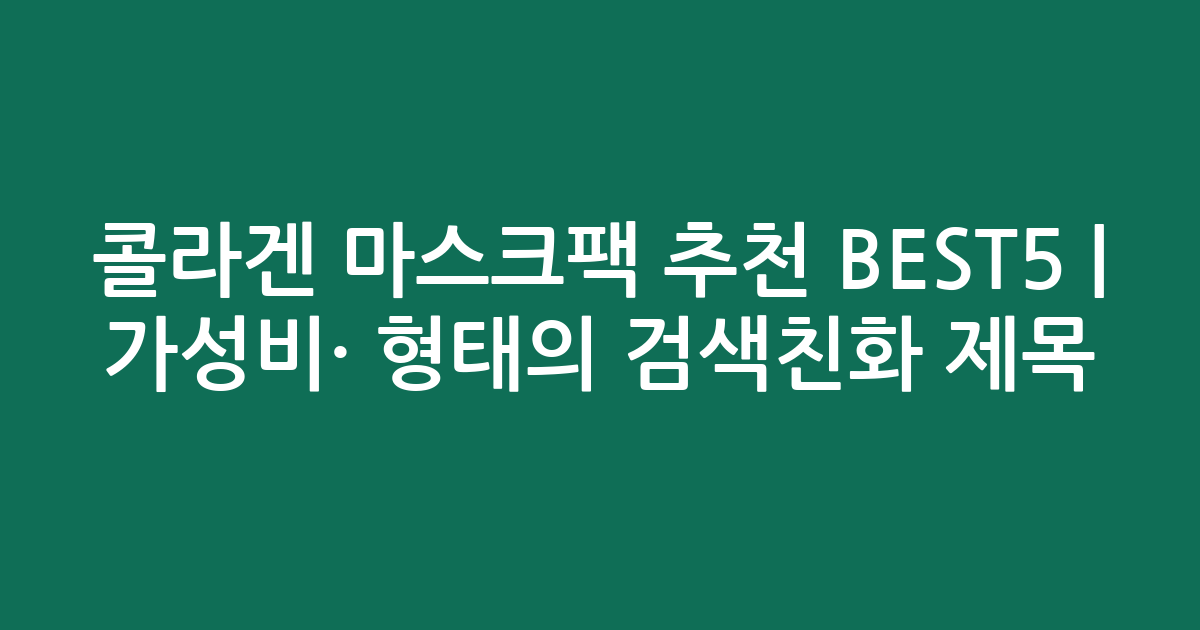 콜라겐 마스크팩 추천 BEST5 | 가성비·인기 비교 형태의 검색친화 제목