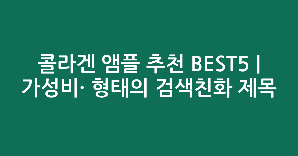 콜라겐 앰플 추천 BEST5 | 가성비·인기 비교 형태의 검색친화 제목