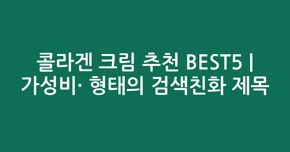 콜라겐 크림 추천 BEST5 | 가성비·인기 비교 형태의 검색친화 제목