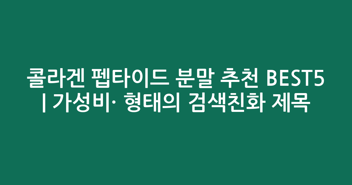 콜라겐 펩타이드 분말 추천 BEST5 | 가성비·인기 비교 형태의 검색친화 제목