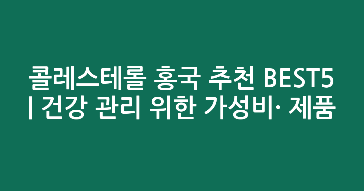 콜레스테롤 홍국 추천 BEST5 | 건강 관리 위한 가성비·인기 제품 비교
