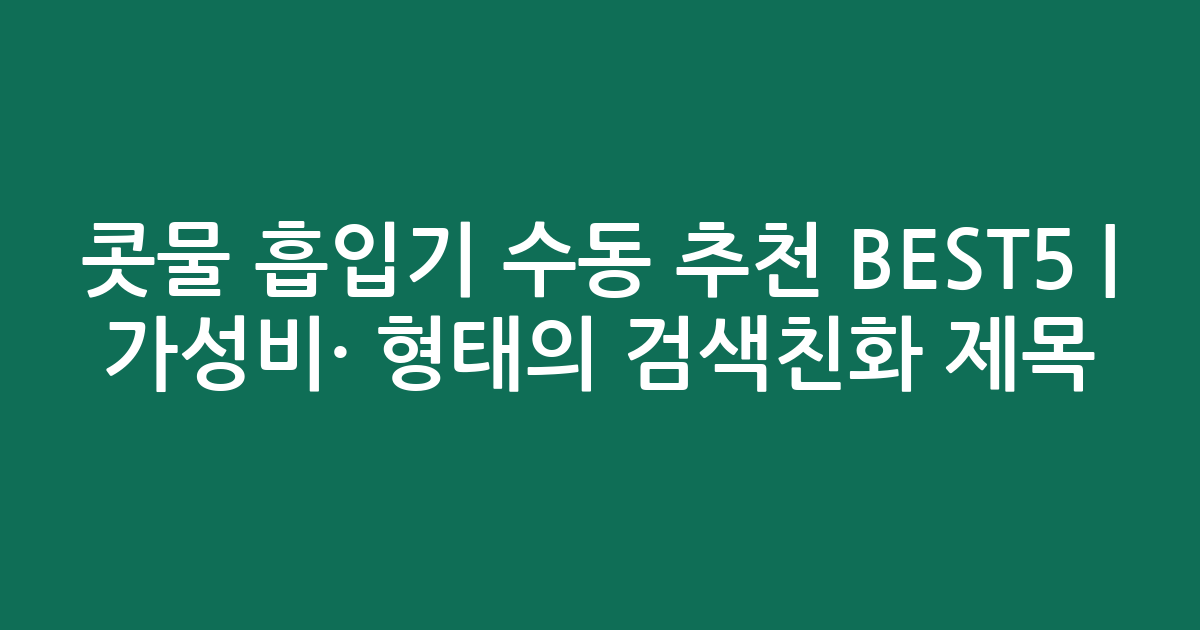 콧물 흡입기 수동 추천 BEST5 | 가성비·인기 비교 형태의 검색친화 제목